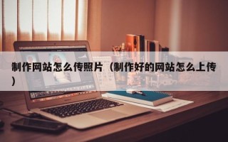 荆州制作网站怎么传照片（制作好的网站怎么上传）
