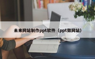 荆州未来网站制作ppt软件（ppt做网站）