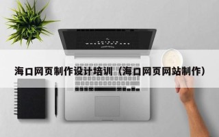 荆州海口网页制作设计培训（海口网页网站制作）