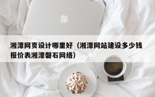 荆州湘潭网页设计哪里好（湘潭网站建设多少钱 报价表湘潭磐石网络）