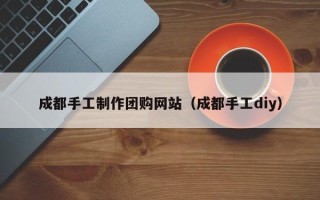 荆州成都手工制作团购网站（成都手工diy）