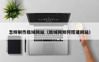 荆州怎样制作局域网站（局域网如何搭建网站）