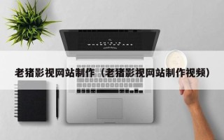 荆州老猪影视网站制作（老猪影视网站制作视频）
