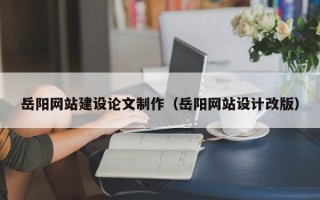 荆州岳阳网站建设论文制作（岳阳网站设计改版）