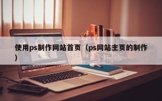 荆州使用ps制作网站首页（ps网站主页的制作）