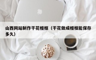 荆州山西网站制作干花相框（干花做成相框能保存多久）