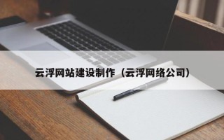 荆州云浮网站建设制作（云浮网络公司）