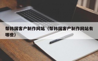 荆州帮韩国客户制作网站（帮韩国客户制作网站有哪些）